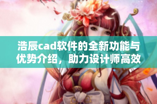 浩辰cad软件的全新功能与优势介绍，助力设计师高效工作