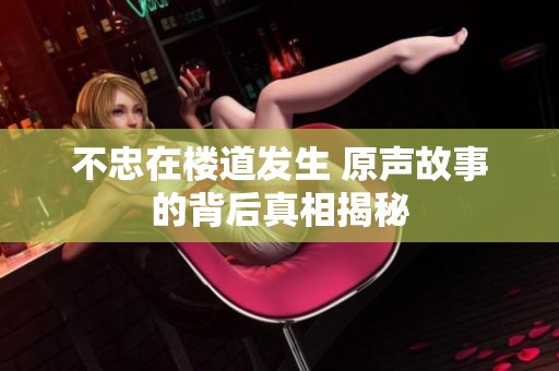 不忠在楼道发生 原声故事的背后真相揭秘