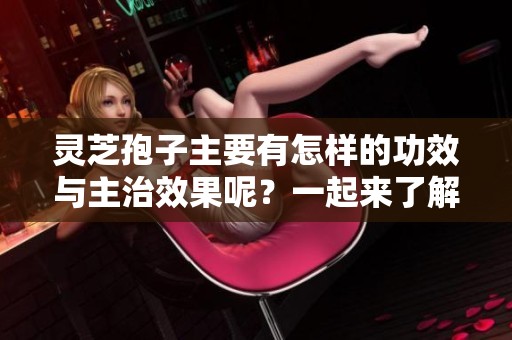 灵芝孢子主要有怎样的功效与主治效果呢？一起来了解一下灵芝孢子的特性吧。