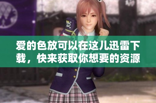 爱的色放可以在这儿迅雷下载，快来获取你想要的资源吧