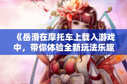 《岳滑在摩托车上载入游戏中，带你体验全新玩法乐趣！》