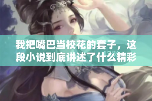 我把嘴巴当校花的套子，这段小说到底讲述了什么精彩故事呢