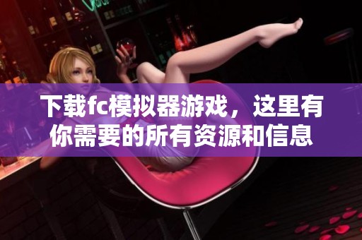 下载fc模拟器游戏，这里有你需要的所有资源和信息
