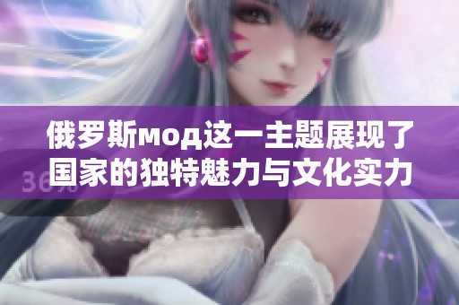 俄罗斯мод这一主题展现了国家的独特魅力与文化实力，值得深入探讨与理解。