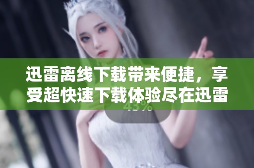 迅雷离线下载带来便捷，享受超快速下载体验尽在迅雷。