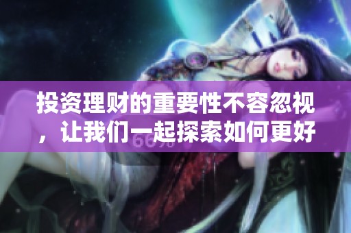 投资理财的重要性不容忽视，让我们一起探索如何更好地管理财富