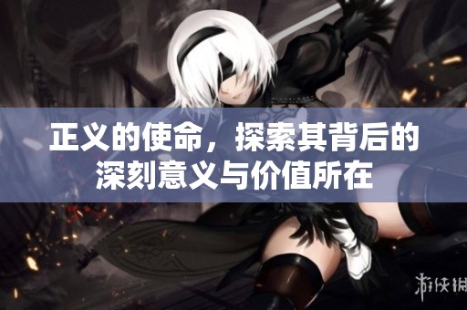 正义的使命，探索其背后的深刻意义与价值所在