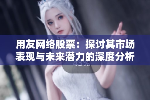 用友网络股票：探讨其市场表现与未来潜力的深度分析