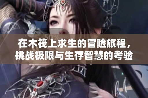 在木筏上求生的冒险旅程，挑战极限与生存智慧的考验