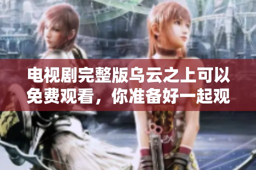 电视剧完整版乌云之上可以免费观看，你准备好一起观看了吗