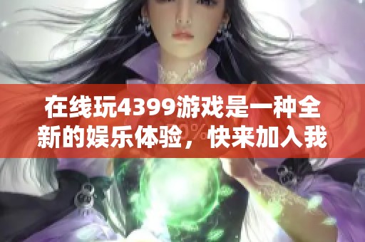 在线玩4399游戏是一种全新的娱乐体验，快来加入我们吧！