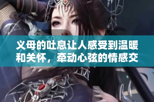 义母的吐息让人感受到温暖和关怀，牵动心弦的情感交织着。