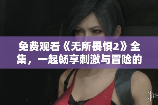 免费观看《无所畏惧2》全集，一起畅享刺激与冒险的精彩内容