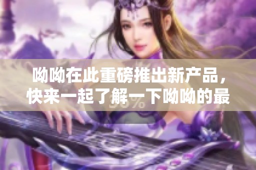 呦呦在此重磅推出新产品，快来一起了解一下呦呦的最新动态吧