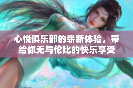 心悦俱乐部的崭新体验，带给你无与伦比的快乐享受