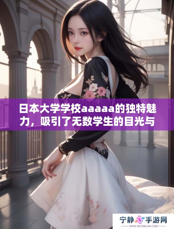 日本大学学校aaaaa的独特魅力，吸引了无数学生的目光与关注