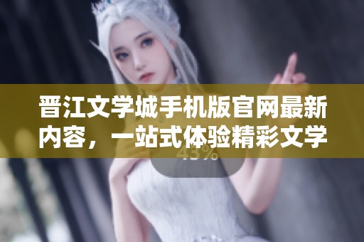 晋江文学城手机版官网最新内容，一站式体验精彩文学作品的魅力