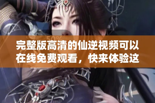 完整版高清的仙逆视频可以在线免费观看，快来体验这部精彩的作品吧