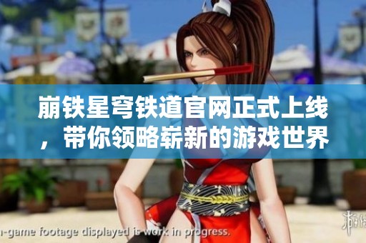 崩铁星穹铁道官网正式上线，带你领略崭新的游戏世界与精彩内容