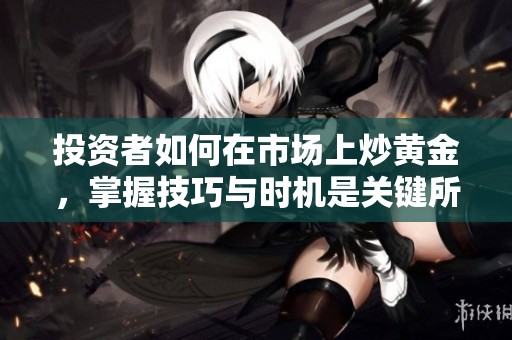 投资者如何在市场上炒黄金，掌握技巧与时机是关键所在