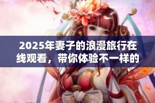 2025年妻子的浪漫旅行在线观看，带你体验不一样的浪漫之旅