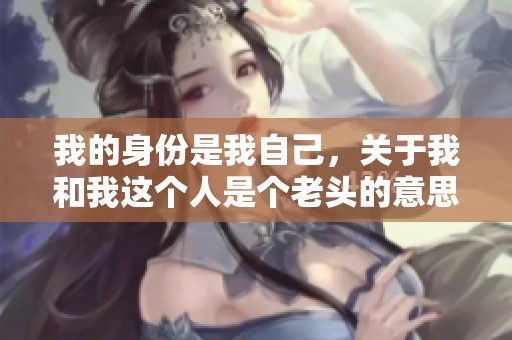我的身份是我自己，关于我和我这个人是个老头的意思