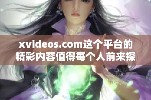 xvideos.com这个平台的精彩内容值得每个人前来探索和观看，快来一起体验吧
