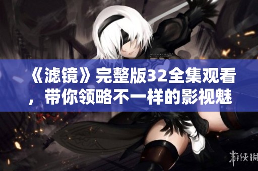 《滤镜》完整版32全集观看，带你领略不一样的影视魅力