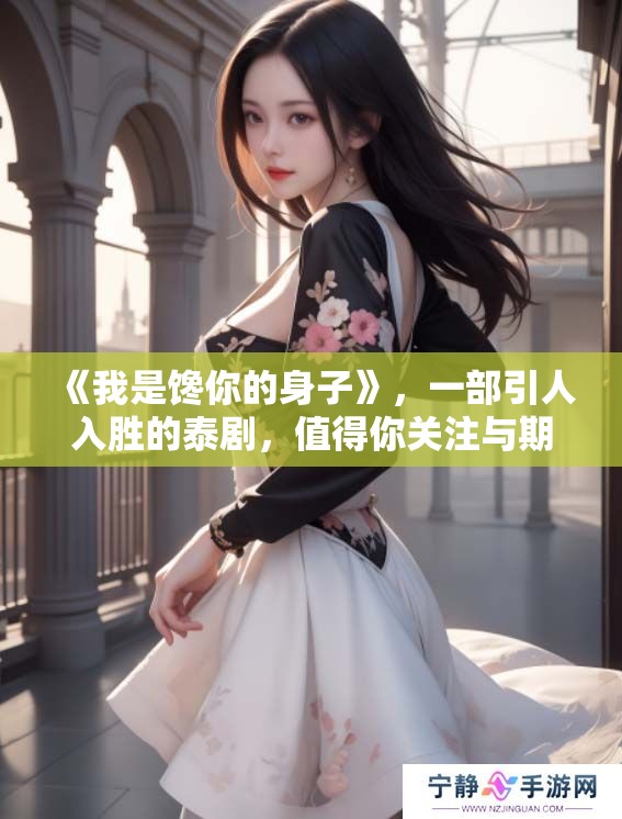 《我是馋你的身子》，一部引人入胜的泰剧，值得你关注与期待！