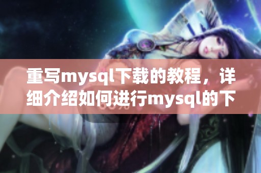 重写mysql下载的教程，详细介绍如何进行mysql的下载步骤和注意事项