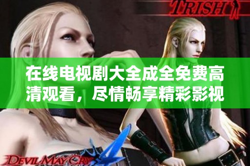 在线电视剧大全成全免费高清观看，尽情畅享精彩影视内容随时观看