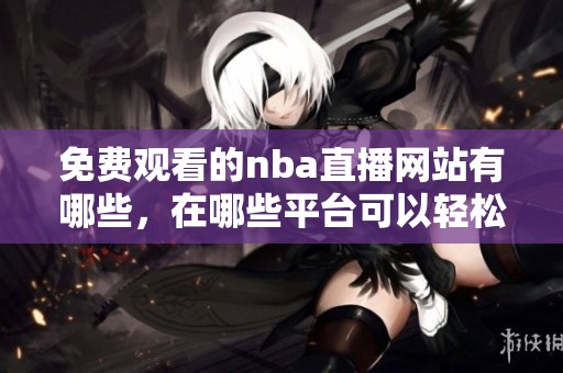 免费观看的nba直播网站有哪些，在哪些平台可以轻松找到呢