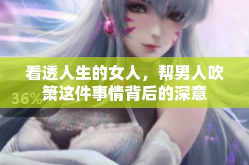 看透人生的女人，帮男人吹箫这件事情背后的深意