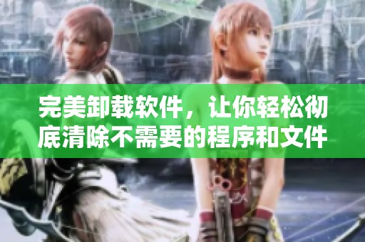 完美卸载软件，让你轻松彻底清除不需要的程序和文件