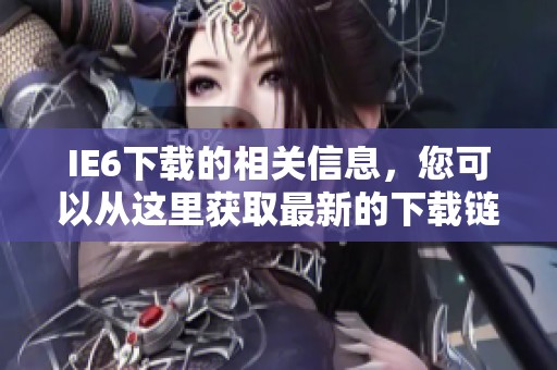 IE6下载的相关信息，您可以从这里获取最新的下载链接和指南