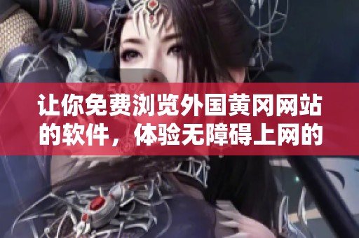让你免费浏览外国黄冈网站的软件，体验无障碍上网的便利！