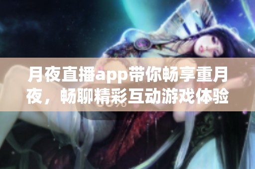 月夜直播app带你畅享重月夜，畅聊精彩互动游戏体验
