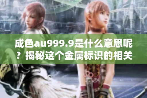 成色au999.9是什么意思呢？揭秘这个金属标识的相关知识！