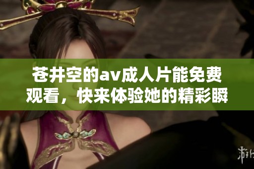 苍井空的****片能免费观看，快来体验她的精彩瞬间吧！
