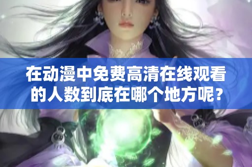 在动漫中免费高清在线观看的人数到底在哪个地方呢？