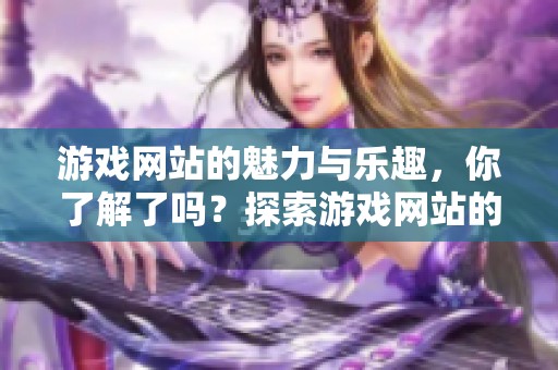 游戏网站的魅力与乐趣，你了解了吗？探索游戏网站的新世界吧！