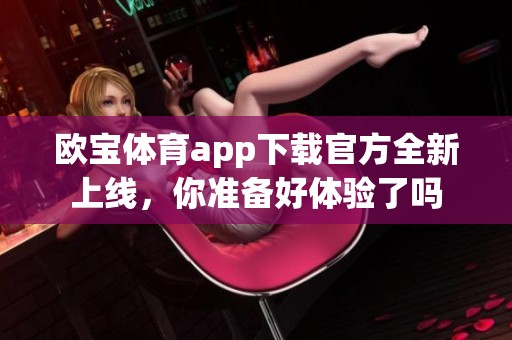 欧宝**app下载官方全新上线，你准备好体验了吗