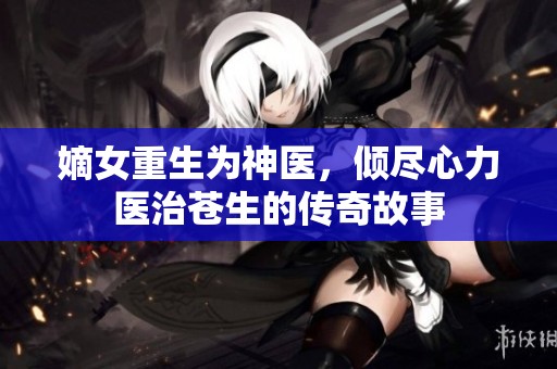 嫡女重生为神医，倾尽心力医治苍生的传奇故事