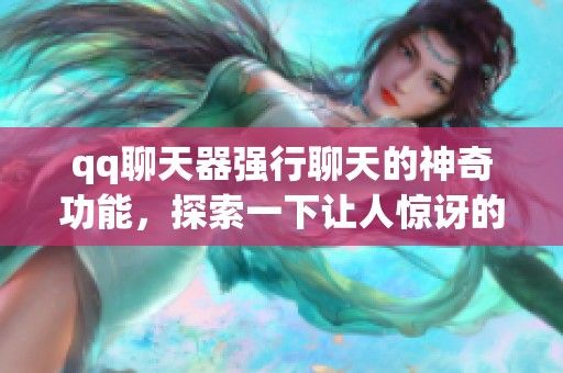 qq聊天器强行聊天的神奇功能，探索一下让人惊讶的应用体验