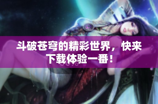 斗破苍穹的精彩世界，快来下载体验一番！