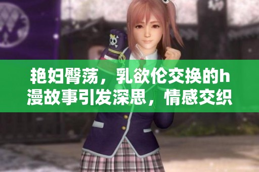 艳妇臀荡，乳欲伦交换的h漫故事引发深思，情感交织令人沉醉
