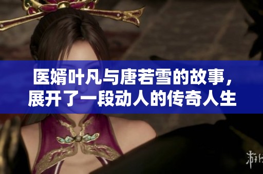 医婿叶凡与唐若雪的故事，展开了一段动人的传奇人生