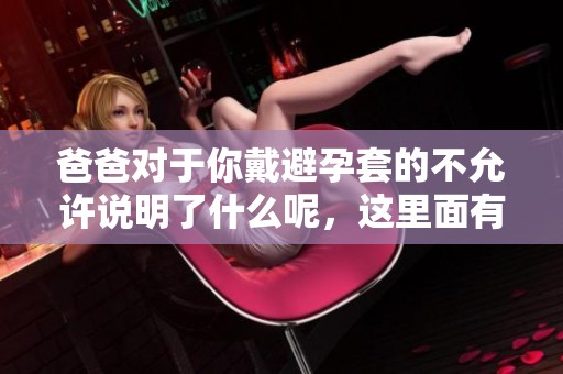 爸爸对于你戴避孕套的不允许说明了什么呢，这里面有怎样的深意？