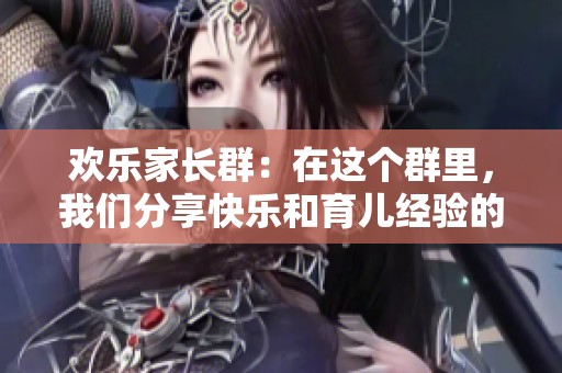 欢乐家长群：在这个群里，我们分享快乐和育儿经验的一切事情