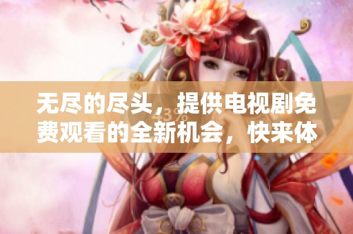 无尽的尽头，提供电视剧免费观看的全新机会，快来体验吧